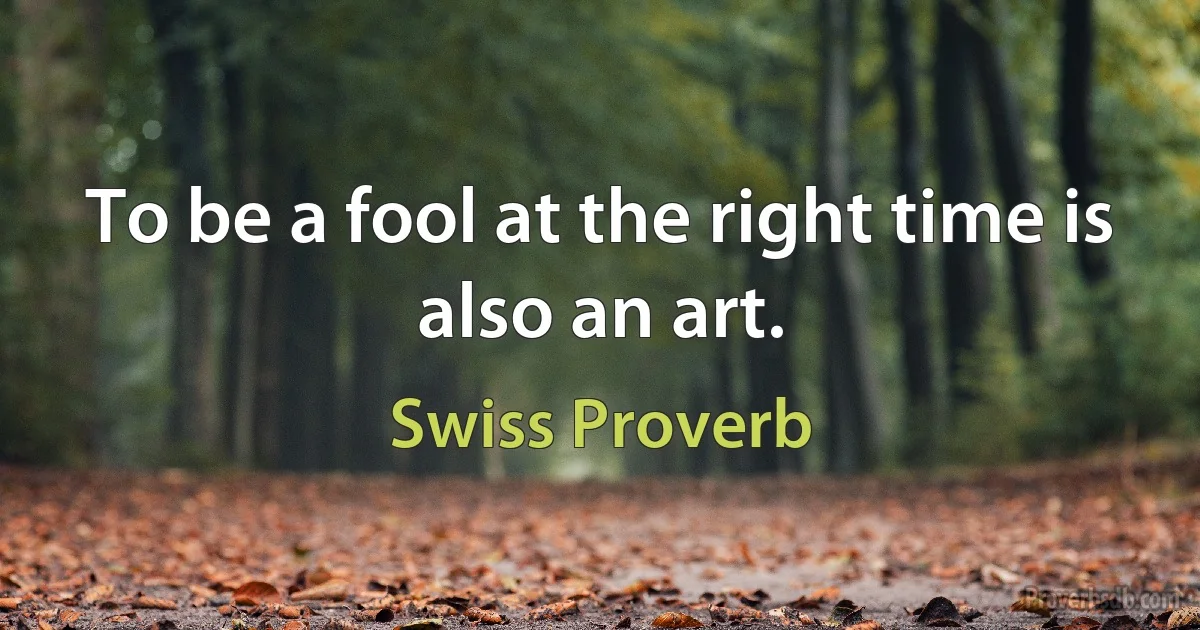 To be a fool at the right time is also an art. (Swiss Proverb)