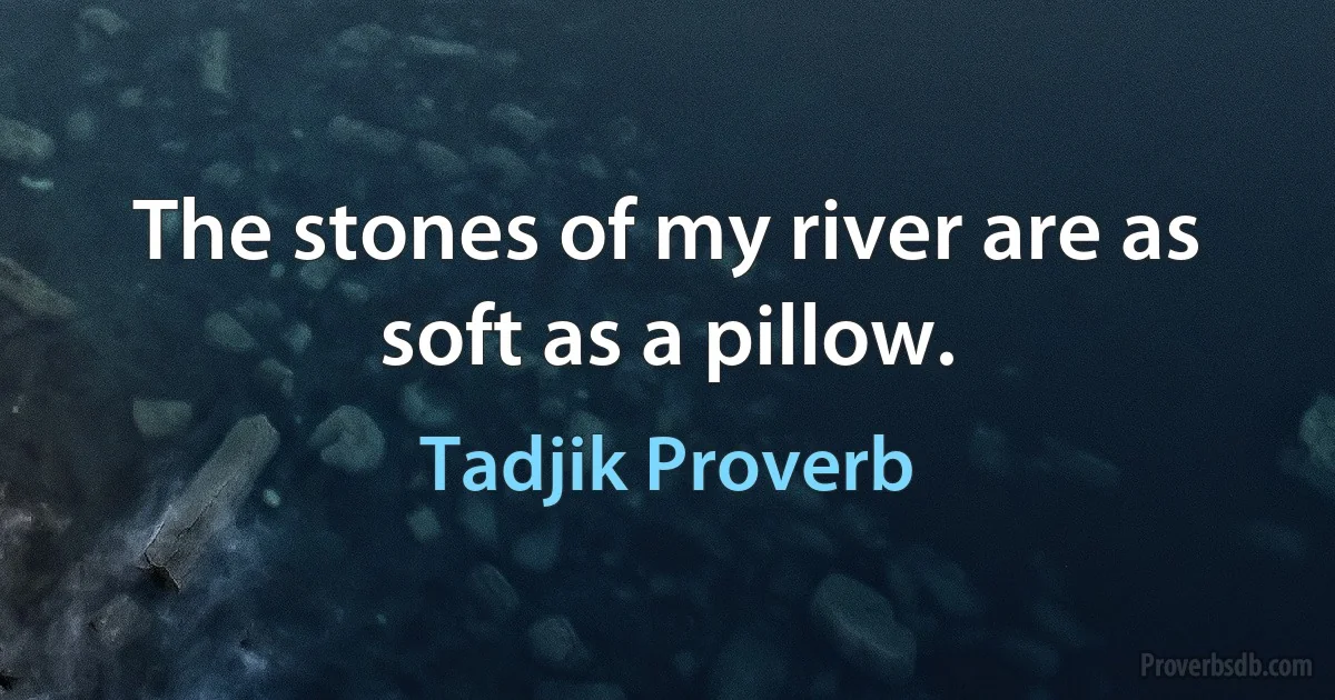 The stones of my river are as soft as a pillow. (Tadjik Proverb)