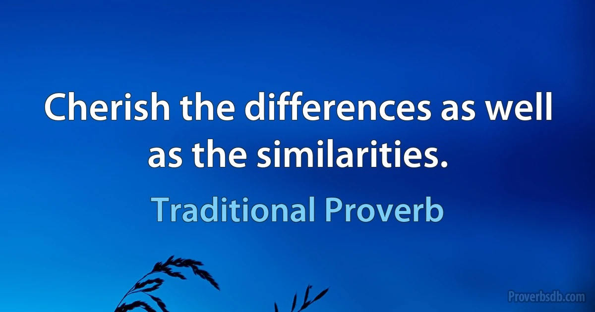 Cherish the differences as well as the similarities. (Traditional Proverb)