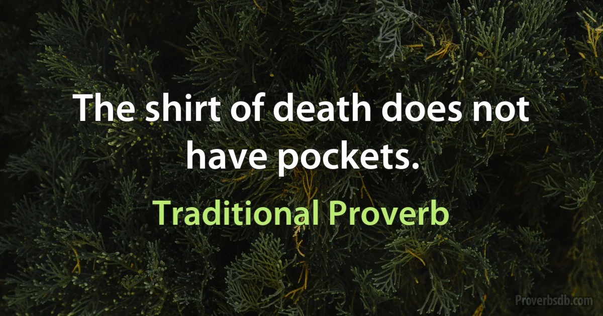 The shirt of death does not have pockets. (Traditional Proverb)