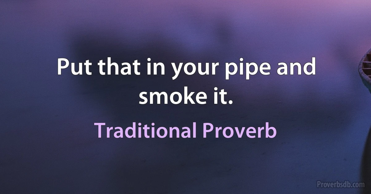 Put that in your pipe and smoke it. (Traditional Proverb)