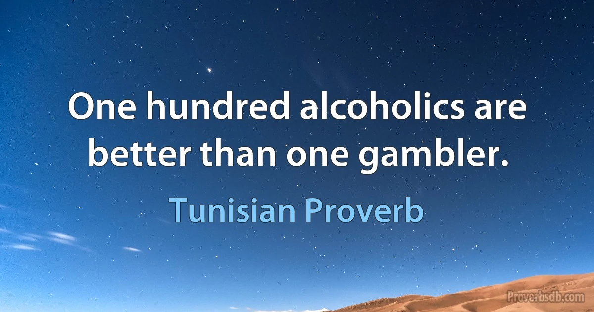 One hundred alcoholics are better than one gambler. (Tunisian Proverb)