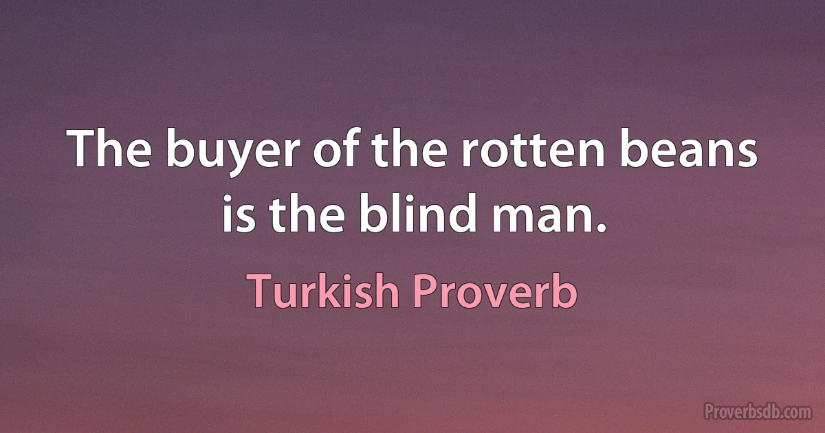 The buyer of the rotten beans is the blind man. (Turkish Proverb)