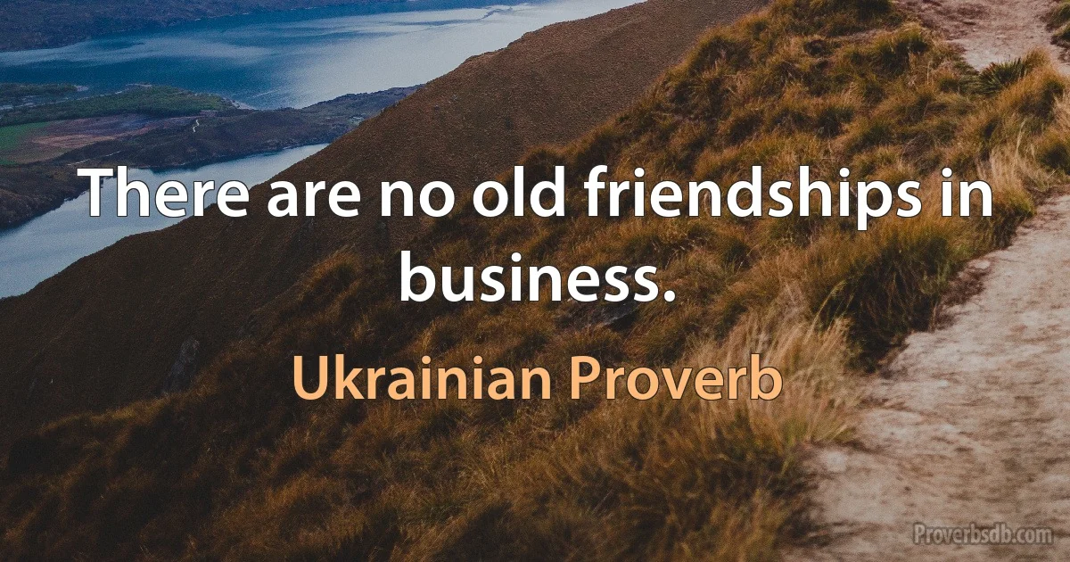 There are no old friendships in business. (Ukrainian Proverb)