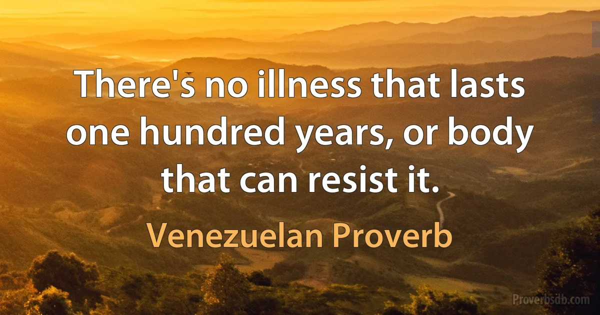 There's no illness that lasts one hundred years, or body that can resist it. (Venezuelan Proverb)