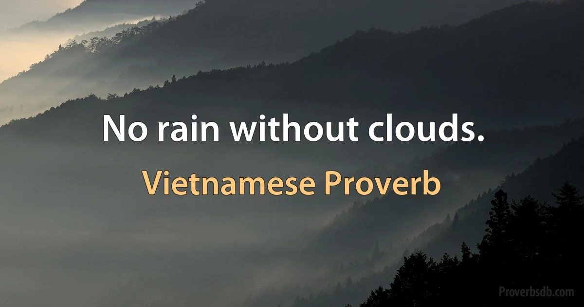 No rain without clouds. (Vietnamese Proverb)