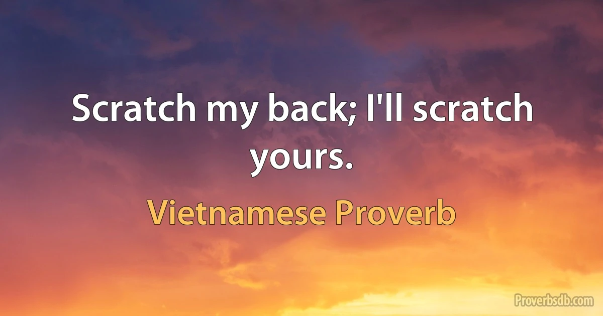 Scratch my back; I'll scratch yours. (Vietnamese Proverb)