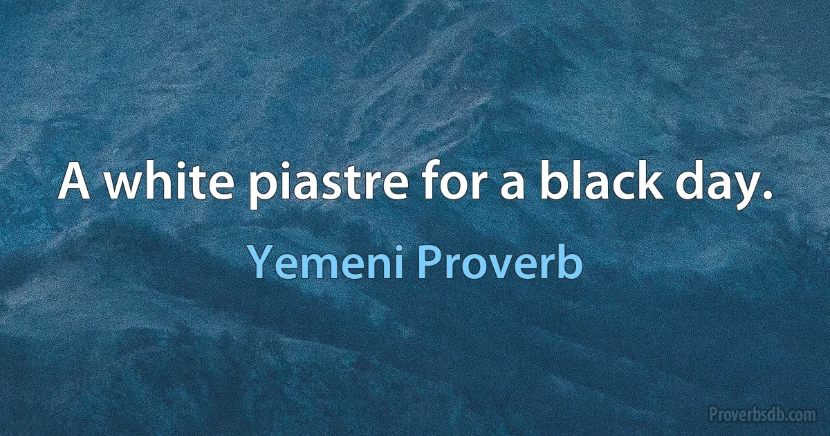 A white piastre for a black day. (Yemeni Proverb)