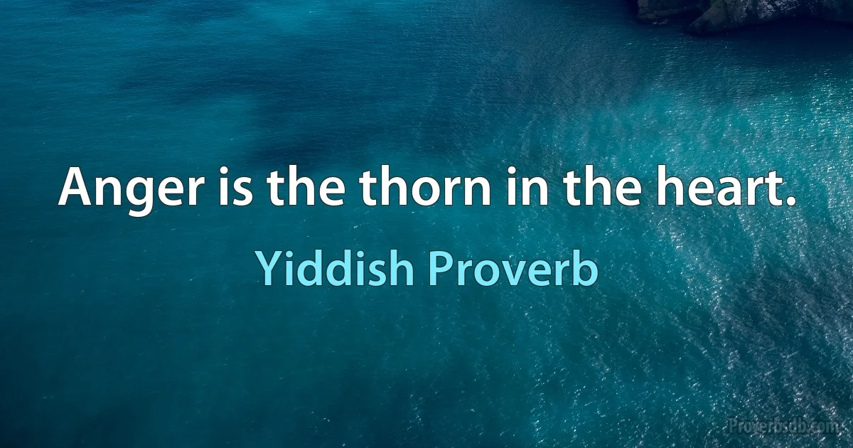 Anger is the thorn in the heart. (Yiddish Proverb)