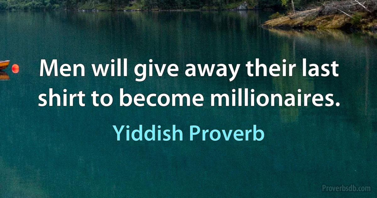 Men will give away their last shirt to become millionaires. (Yiddish Proverb)