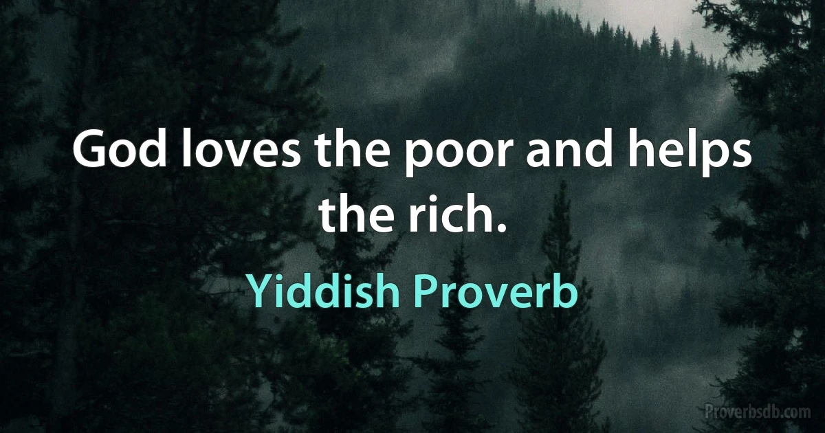 God loves the poor and helps the rich. (Yiddish Proverb)