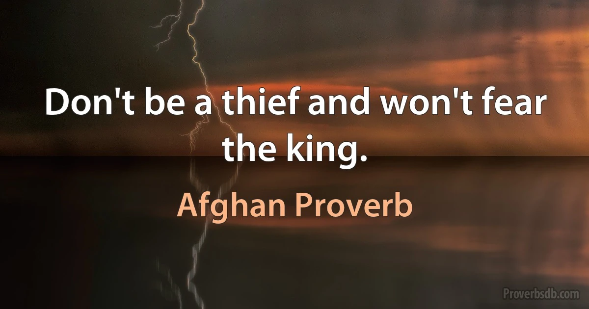 Don't be a thief and won't fear the king. (Afghan Proverb)