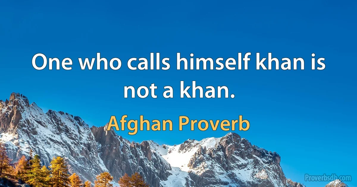 One who calls himself khan is not a khan. (Afghan Proverb)