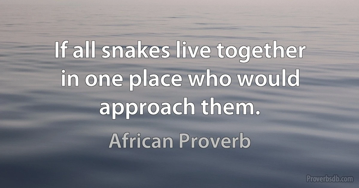 If all snakes live together in one place who would approach them. (African Proverb)