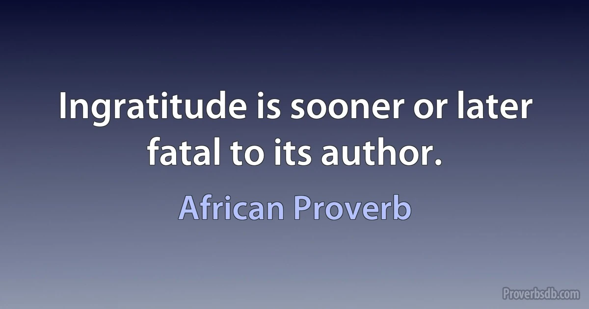 Ingratitude is sooner or later fatal to its author. (African Proverb)