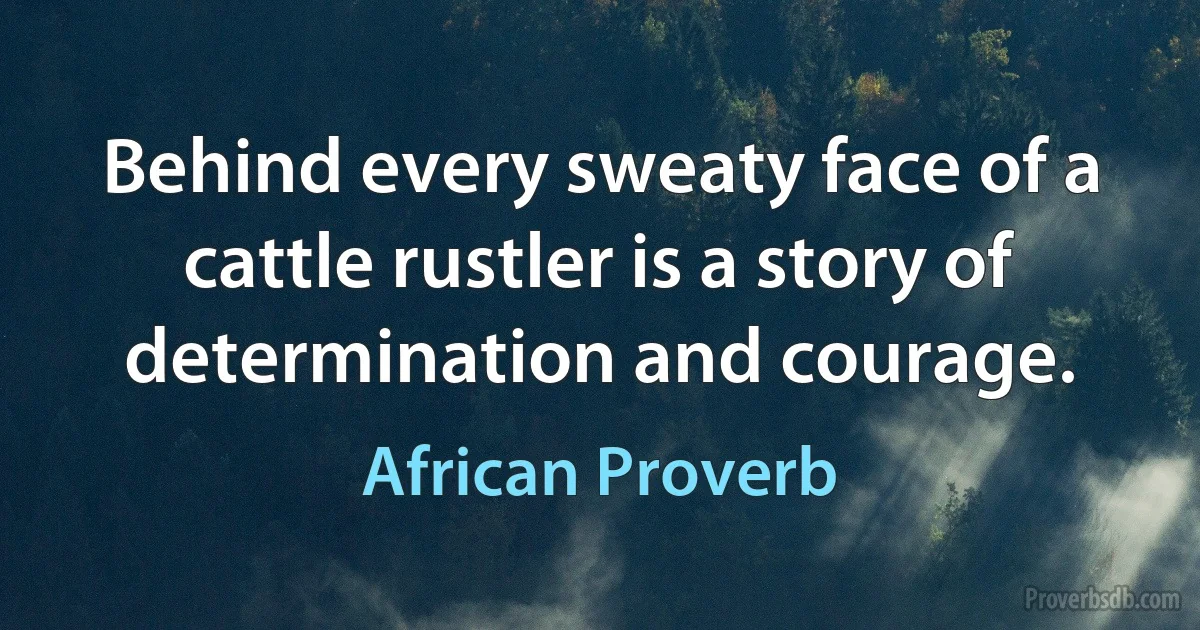 Behind every sweaty face of a cattle rustler is a story of determination and courage. (African Proverb)