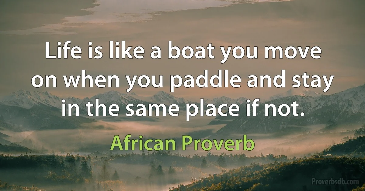 Life is like a boat you move on when you paddle and stay in the same place if not. (African Proverb)