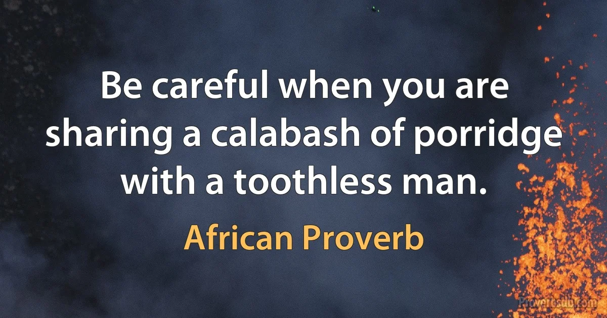 Be careful when you are sharing a calabash of porridge with a toothless man. (African Proverb)