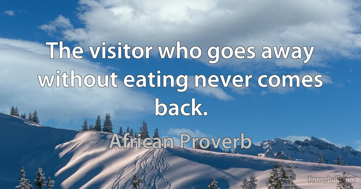 The visitor who goes away without eating never comes back. (African Proverb)