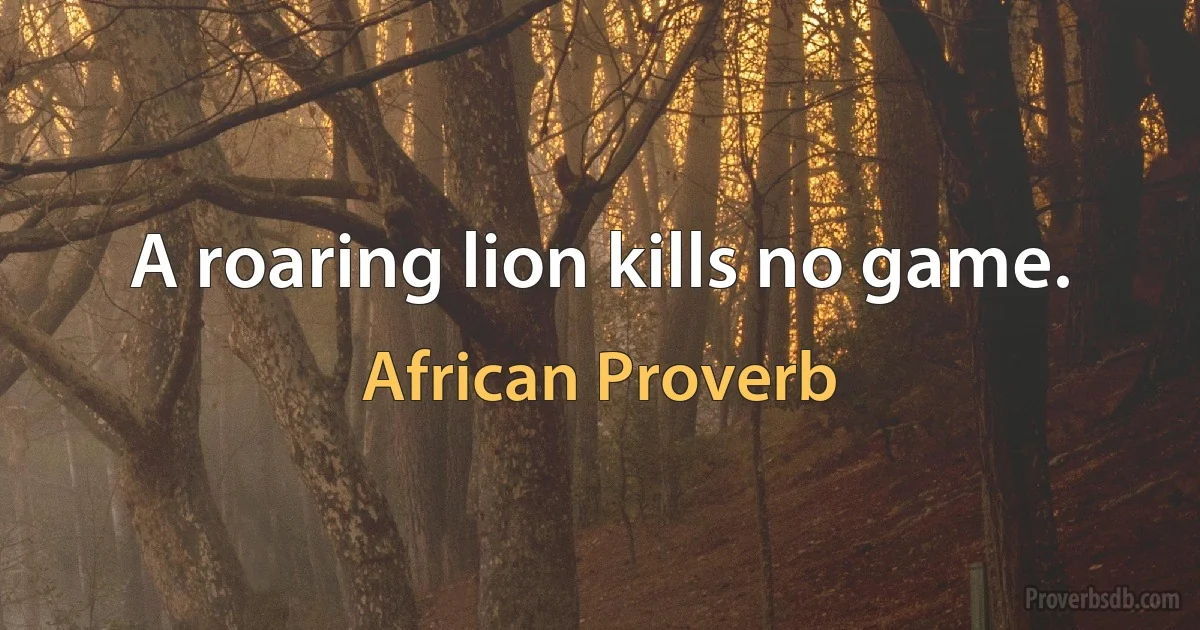 A roaring lion kills no game. (African Proverb)