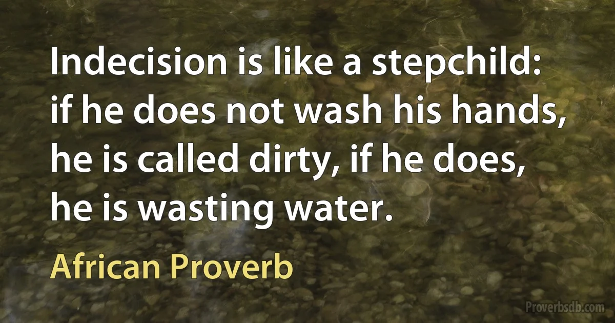 Indecision is like a stepchild: if he does not wash his hands, he is called dirty, if he does, he is wasting water. (African Proverb)