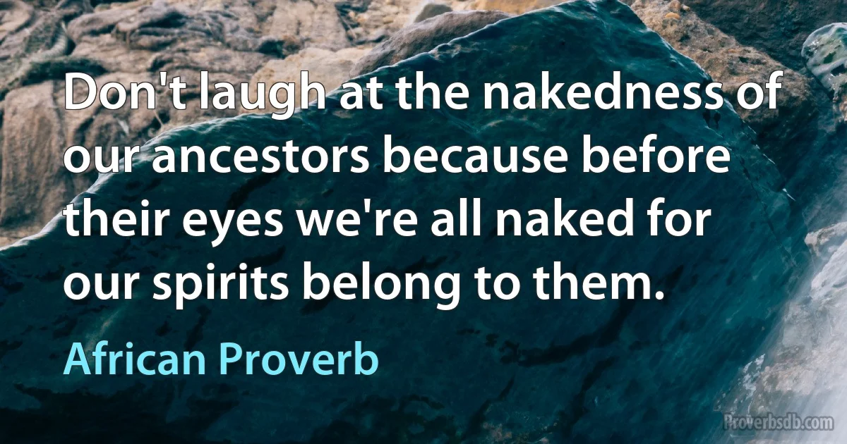 Don't laugh at the nakedness of our ancestors because before their eyes we're all naked for our spirits belong to them. (African Proverb)