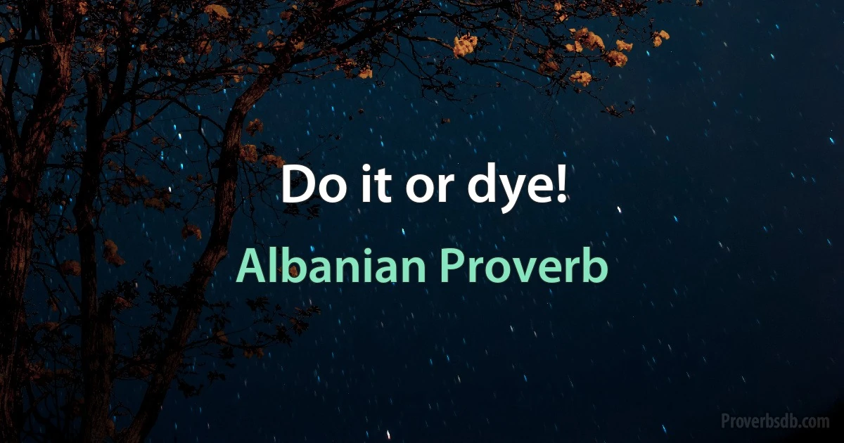 Do it or dye! (Albanian Proverb)