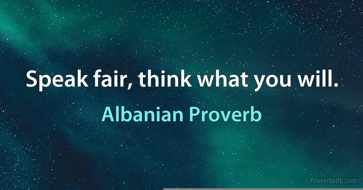 Speak fair, think what you will. (Albanian Proverb)