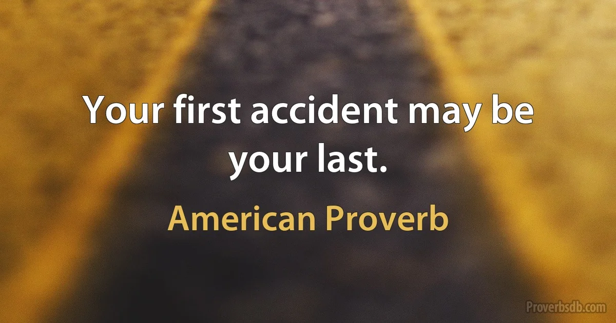 Your first accident may be your last. (American Proverb)