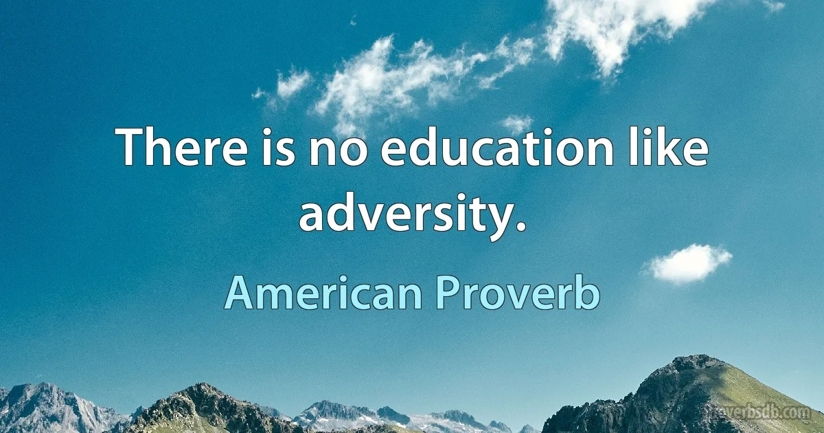 There is no education like adversity. (American Proverb)