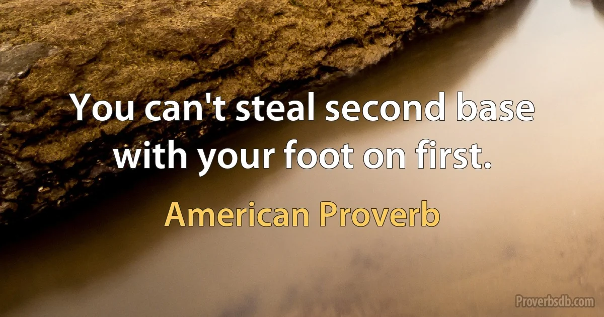 You can't steal second base with your foot on first. (American Proverb)