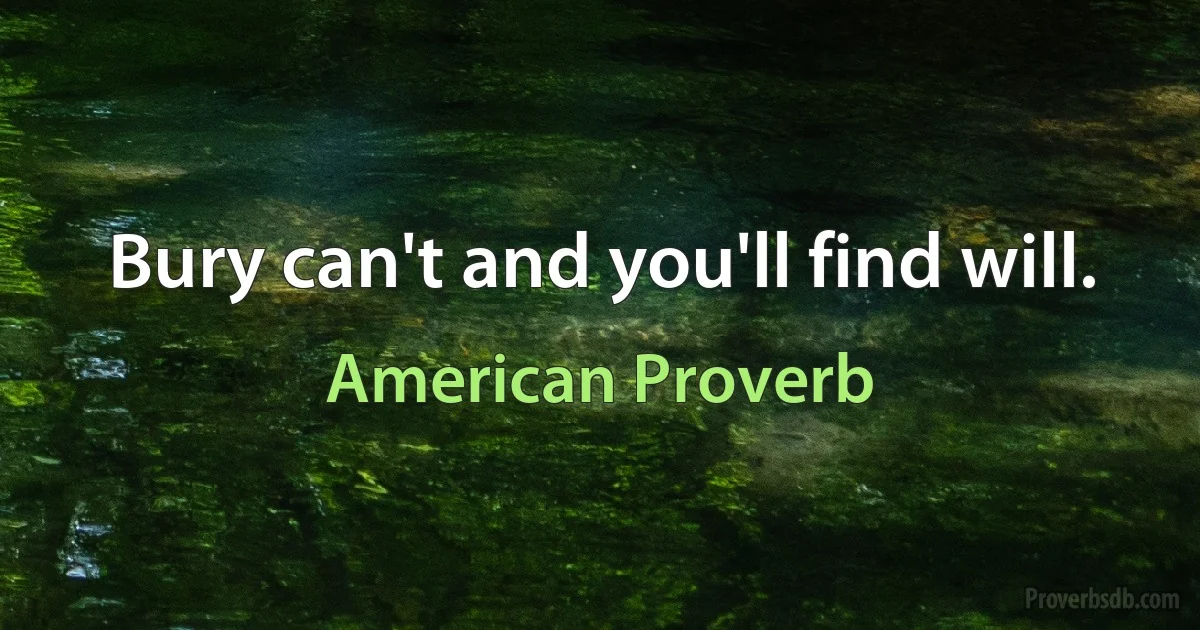 Bury can't and you'll find will. (American Proverb)