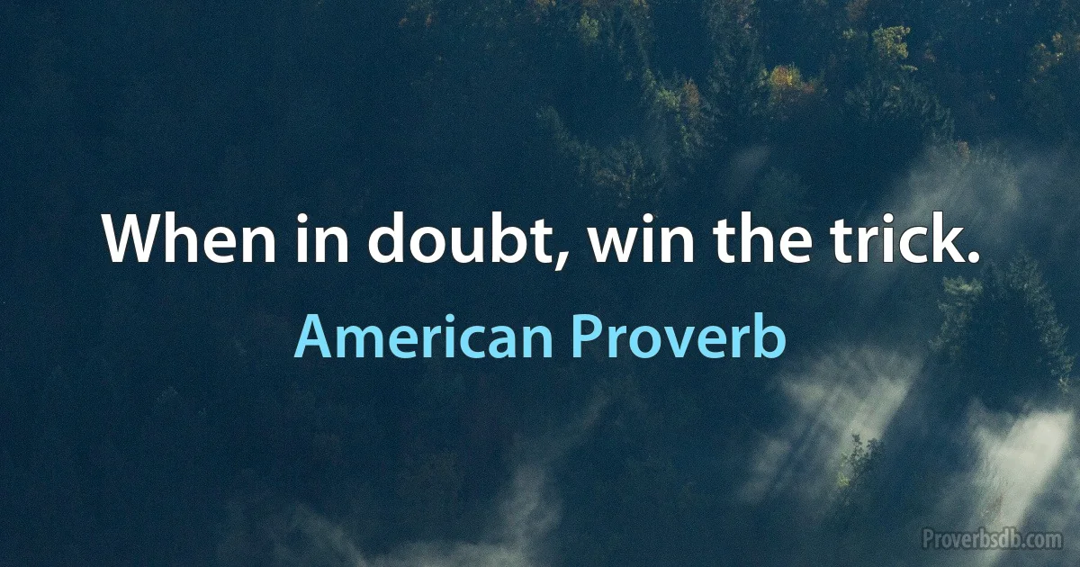 When in doubt, win the trick. (American Proverb)