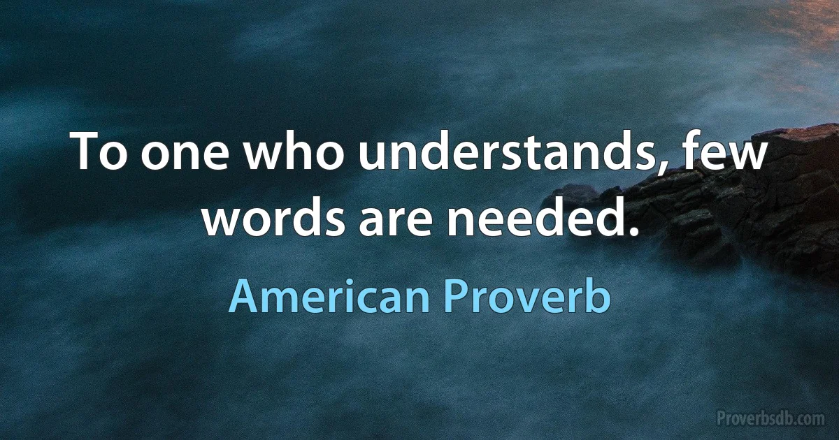 To one who understands, few words are needed. (American Proverb)