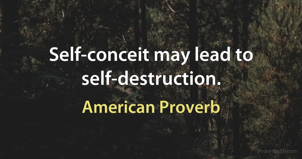 Self-conceit may lead to self-destruction. (American Proverb)