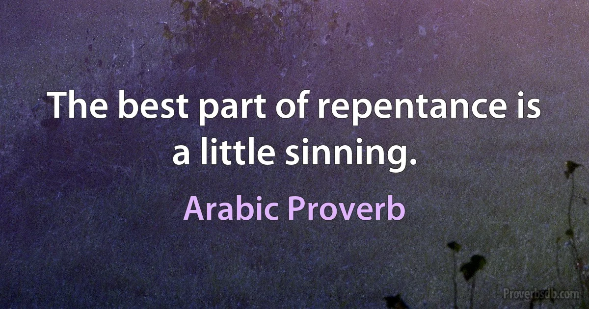 The best part of repentance is a little sinning. (Arabic Proverb)