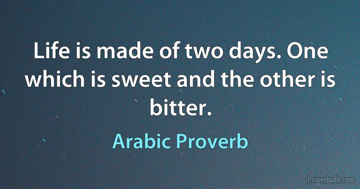 Life is made of two days. One which is sweet and the other is bitter. (Arabic Proverb)