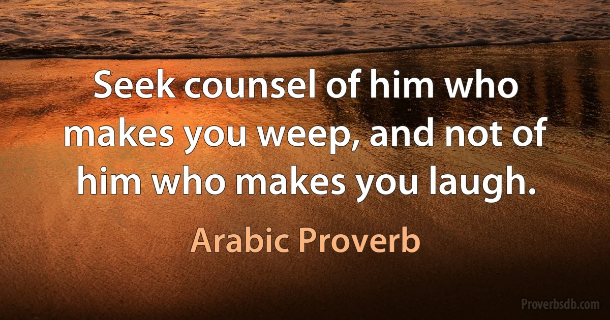 Seek counsel of him who makes you weep, and not of him who makes you laugh. (Arabic Proverb)