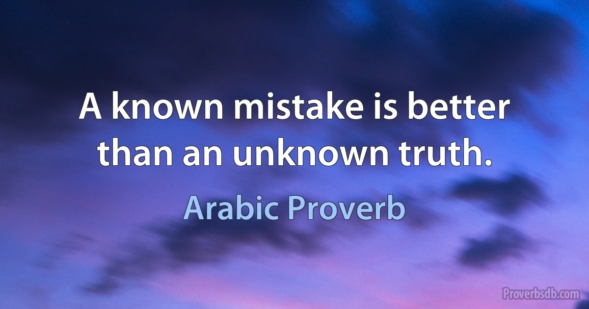 A known mistake is better than an unknown truth. (Arabic Proverb)