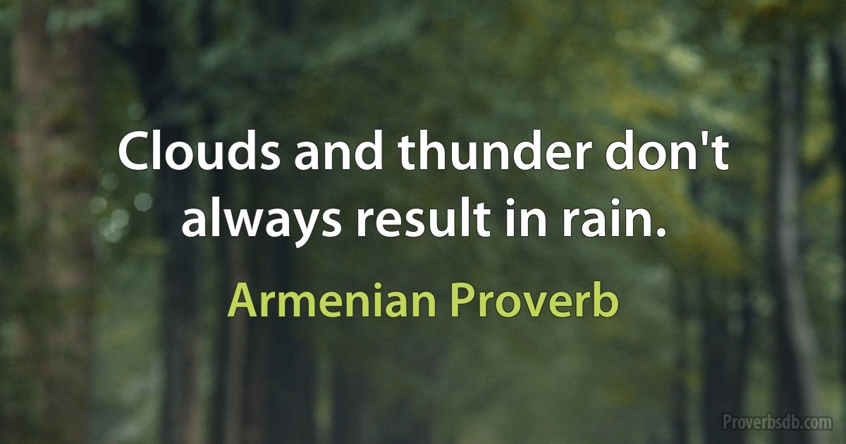 Clouds and thunder don't always result in rain. (Armenian Proverb)