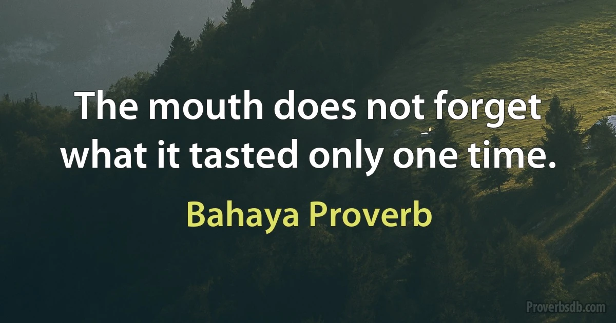 The mouth does not forget what it tasted only one time. (Bahaya Proverb)