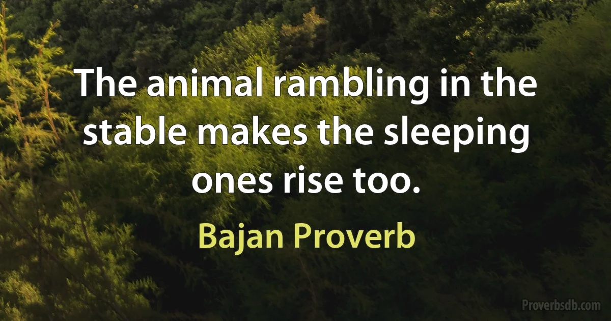 The animal rambling in the stable makes the sleeping ones rise too. (Bajan Proverb)