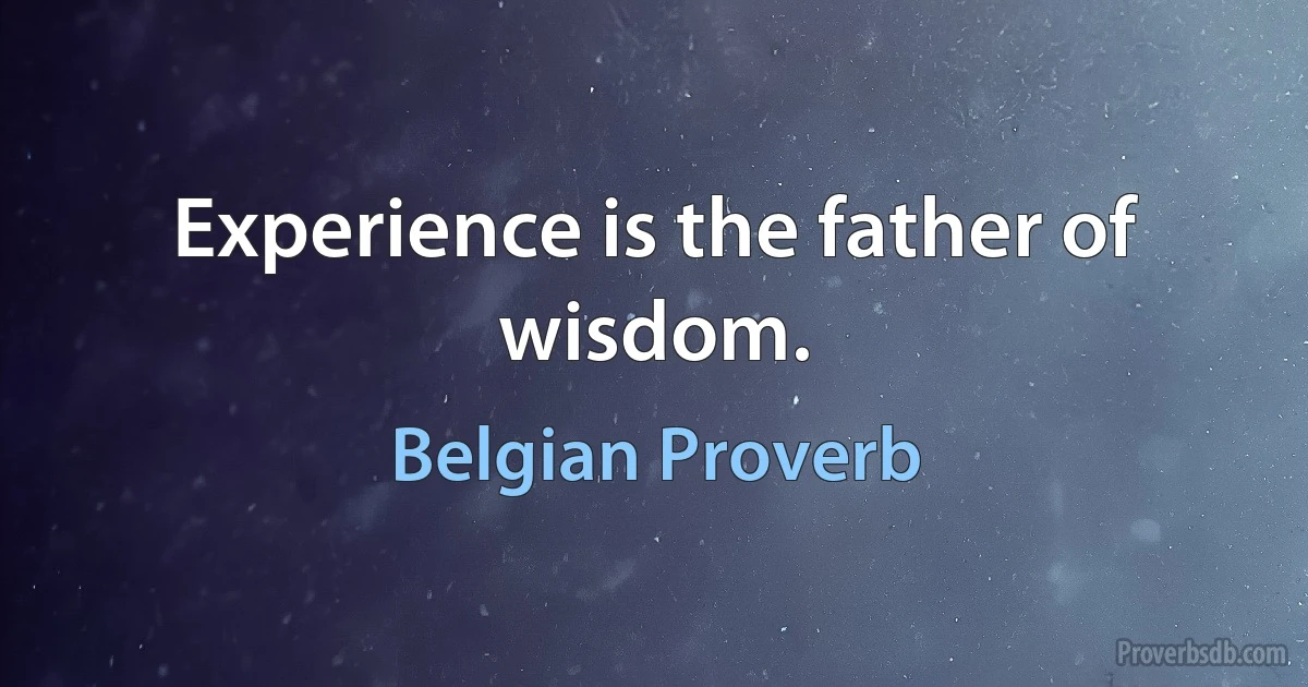 Experience is the father of wisdom. (Belgian Proverb)