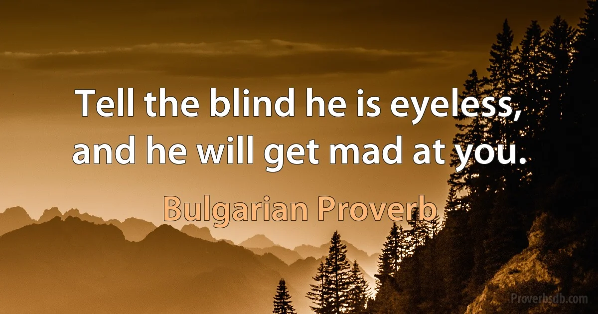 Tell the blind he is eyeless, and he will get mad at you. (Bulgarian Proverb)