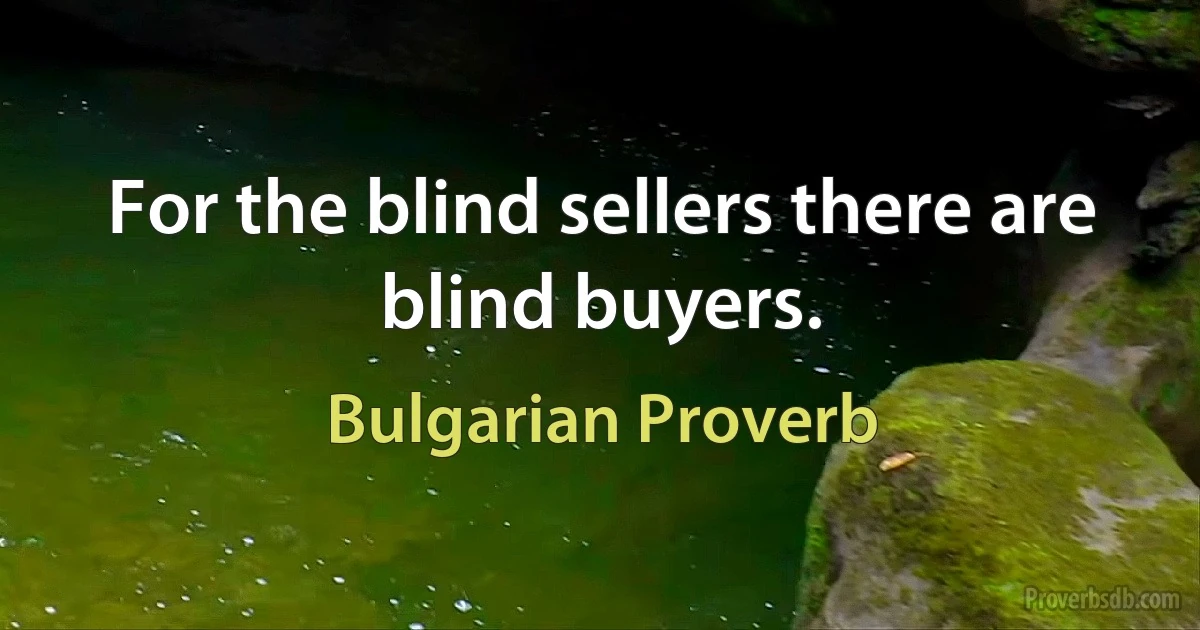 For the blind sellers there are blind buyers. (Bulgarian Proverb)