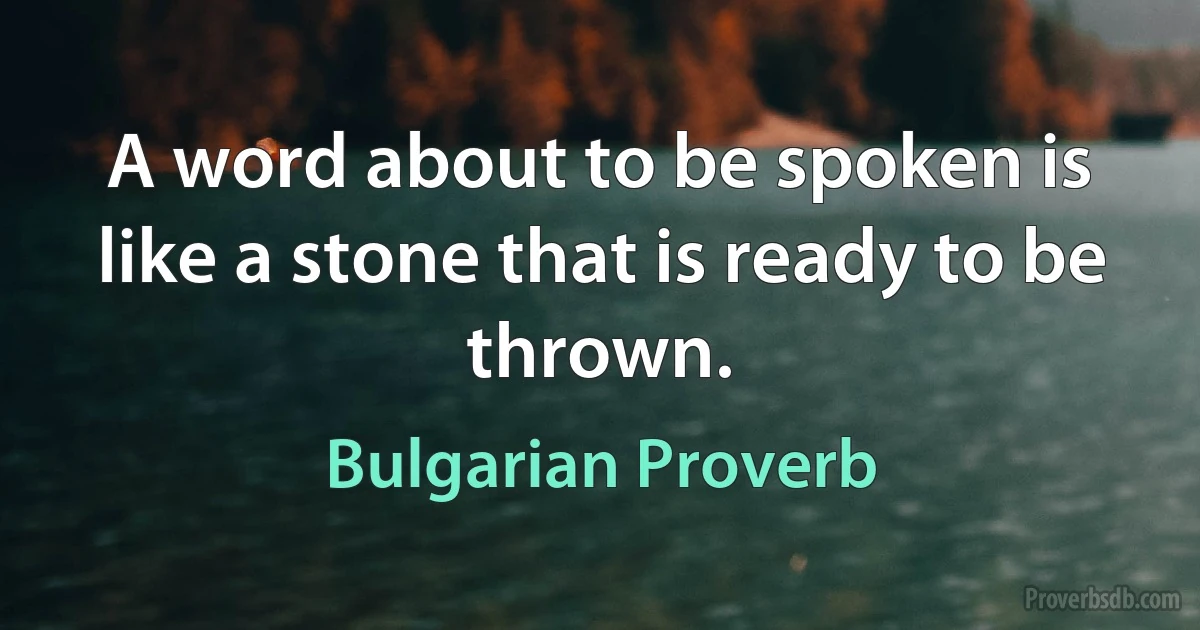 A word about to be spoken is like a stone that is ready to be thrown. (Bulgarian Proverb)