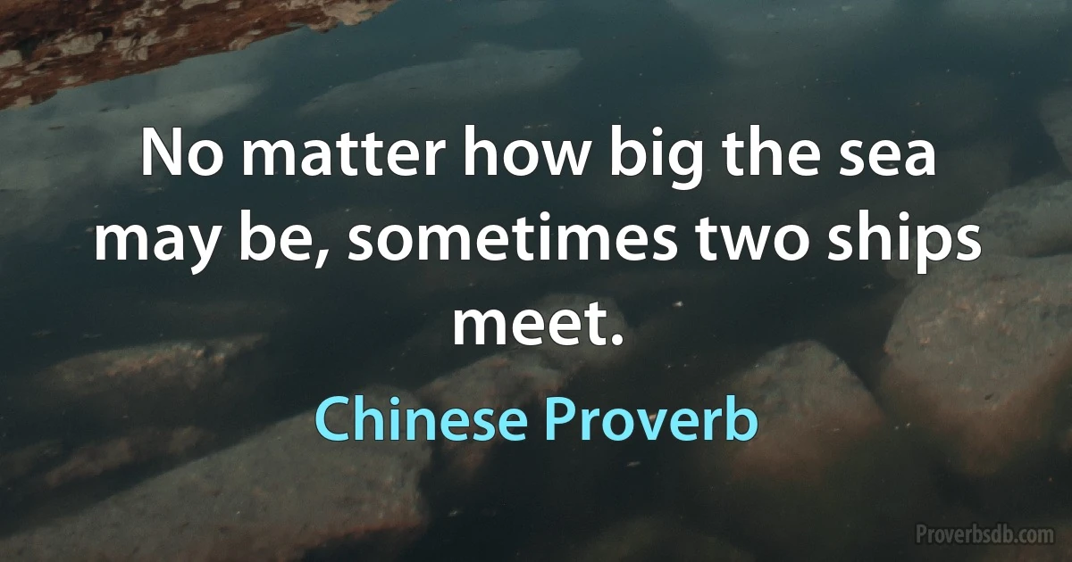 No matter how big the sea may be, sometimes two ships meet. (Chinese Proverb)