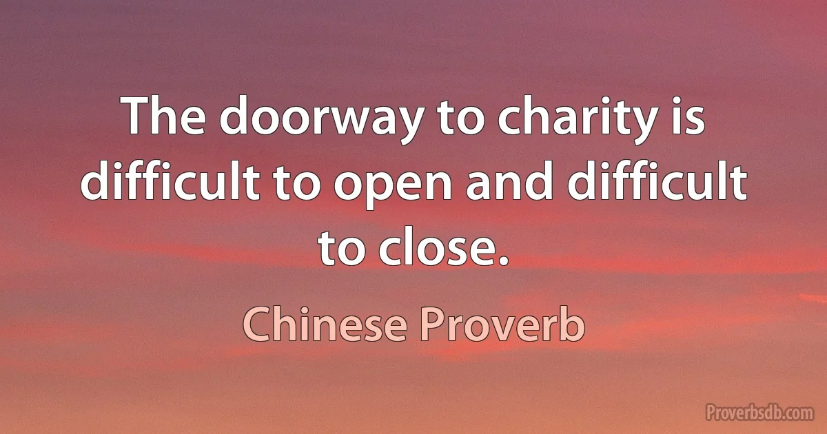 The doorway to charity is difficult to open and difficult to close. (Chinese Proverb)