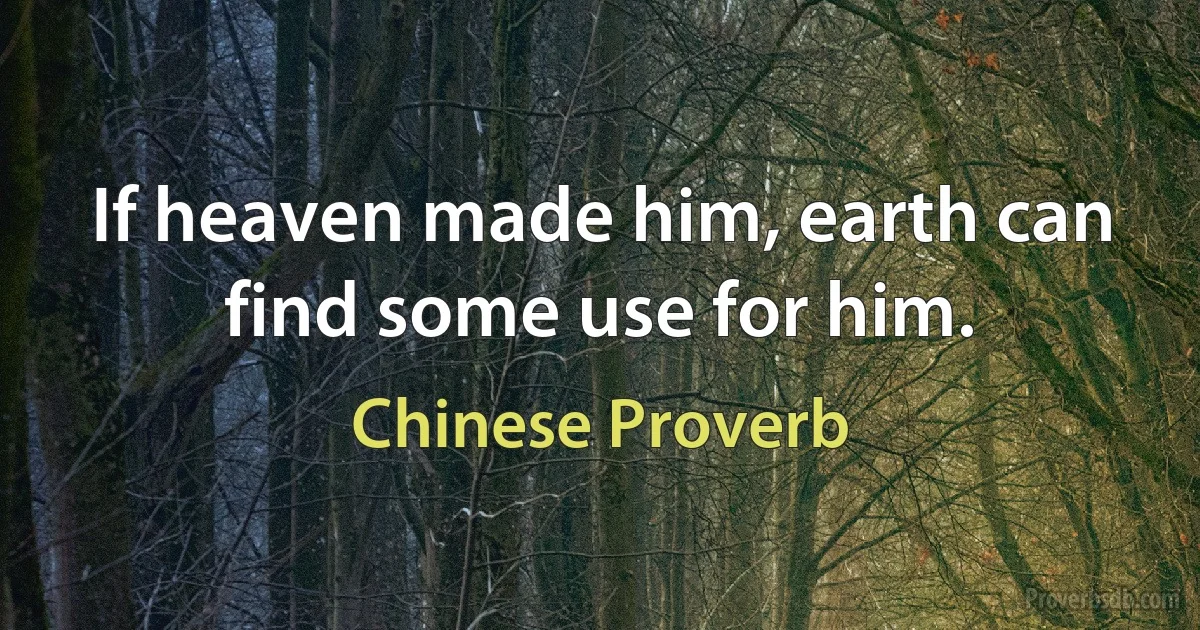 If heaven made him, earth can find some use for him. (Chinese Proverb)