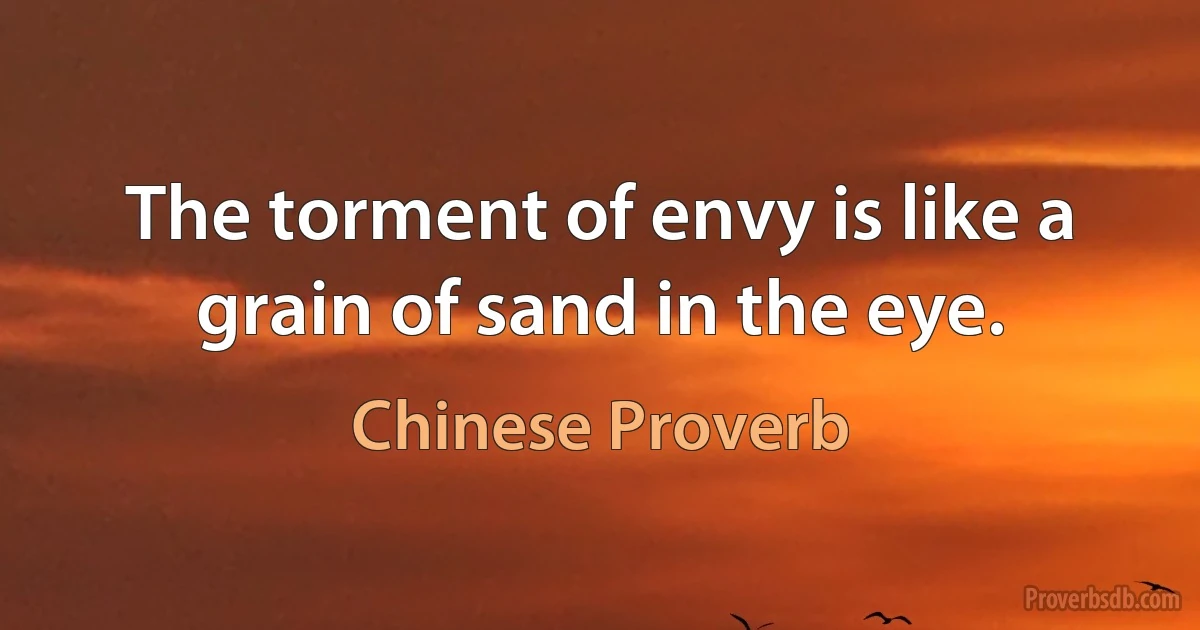 The torment of envy is like a grain of sand in the eye. (Chinese Proverb)